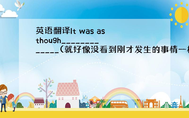 英语翻译It was as though_____________(就好像没看到刚才发生的事情一样)