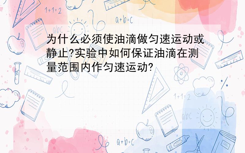 为什么必须使油滴做匀速运动或静止?实验中如何保证油滴在测量范围内作匀速运动?