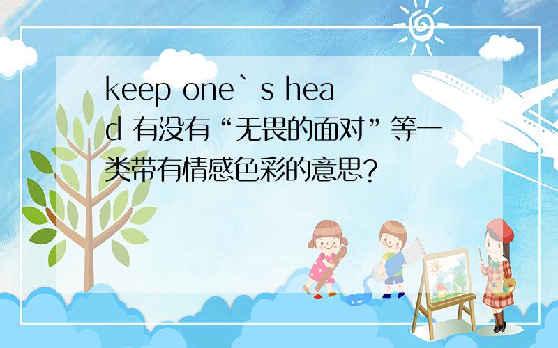 keep one`s head 有没有“无畏的面对”等一类带有情感色彩的意思?