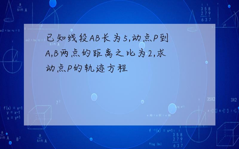 已知线段AB长为5,动点P到A,B两点的距离之比为2,求动点P的轨迹方程