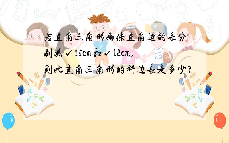 若直角三角形两条直角边的长分别为√15cm和√12cm,则此直角三角形的斜边长是多少?