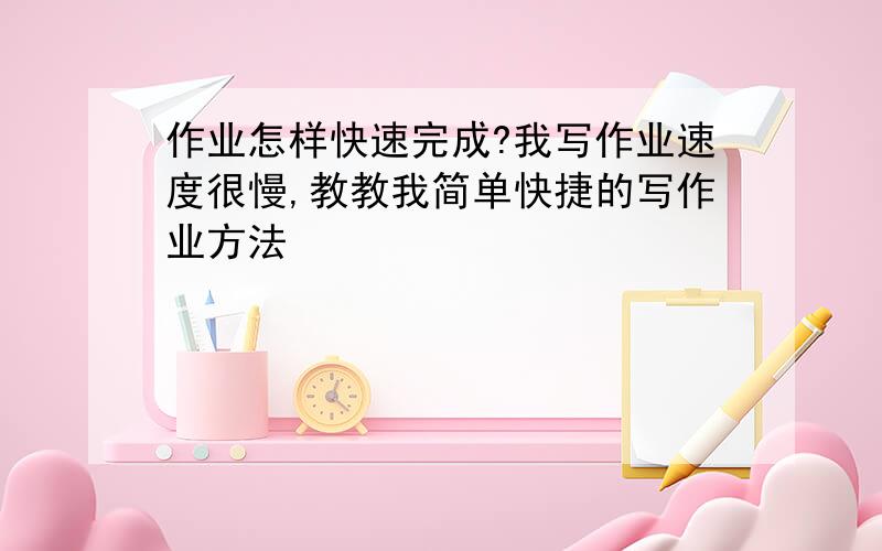 作业怎样快速完成?我写作业速度很慢,教教我简单快捷的写作业方法