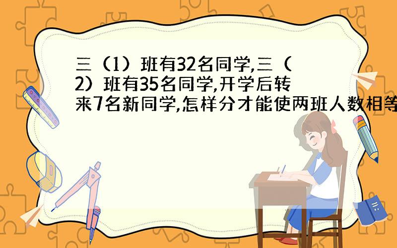 三（1）班有32名同学,三（2）班有35名同学,开学后转来7名新同学,怎样分才能使两班人数相等