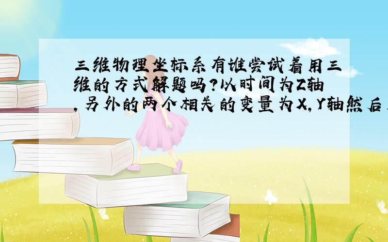 三维物理坐标系有谁尝试着用三维的方式解题吗?以时间为Z轴,另外的两个相关的变量为X,Y轴然后用高中数学的体积法知二求一.