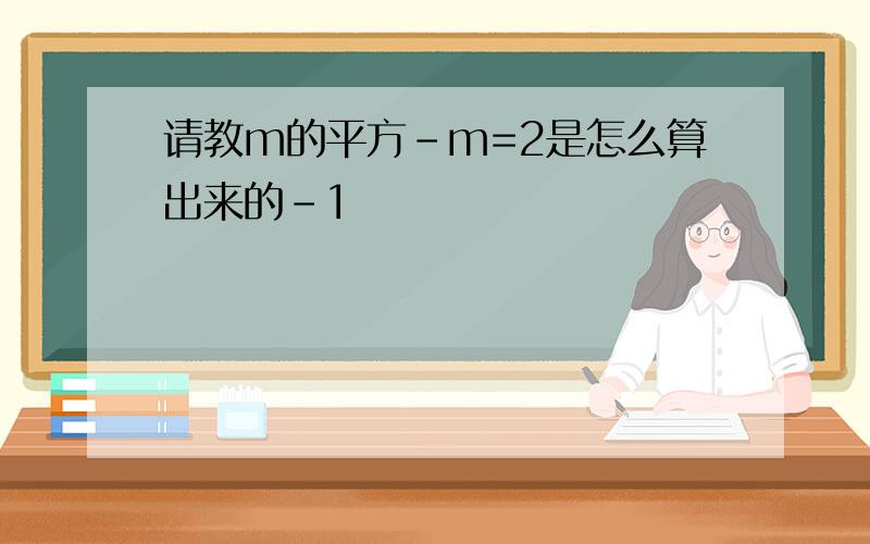 请教m的平方-m=2是怎么算出来的-1