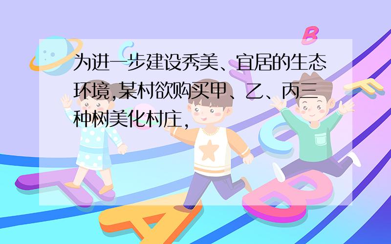 为进一步建设秀美、宜居的生态环境,某村欲购买甲、乙、丙三种树美化村庄,