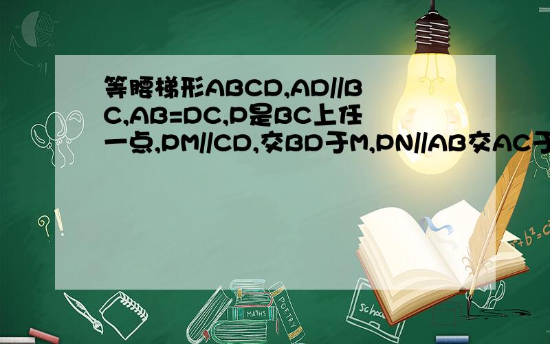 等腰梯形ABCD,AD//BC,AB=DC,P是BC上任一点,PM//CD,交BD于M,PN//AB交AC于N,试问PM