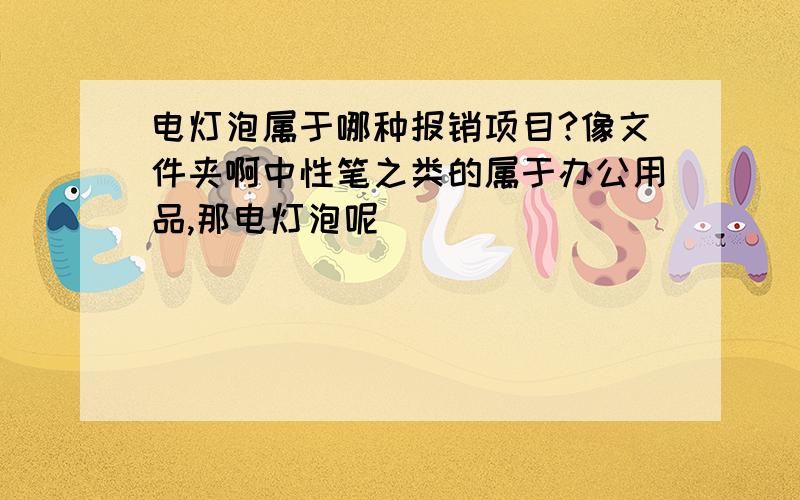 电灯泡属于哪种报销项目?像文件夹啊中性笔之类的属于办公用品,那电灯泡呢