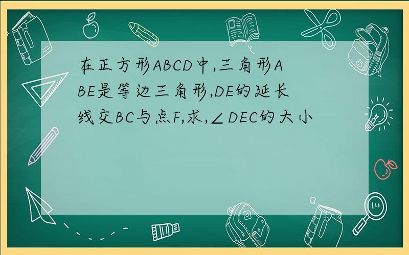 在正方形ABCD中,三角形ABE是等边三角形,DE的延长线交BC与点F,求,∠DEC的大小