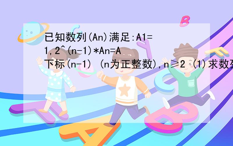 已知数列(An)满足:A1=1,2^(n-1)*An=A下标(n-1) (n为正整数),n≥2 (1)求数列(An)的通