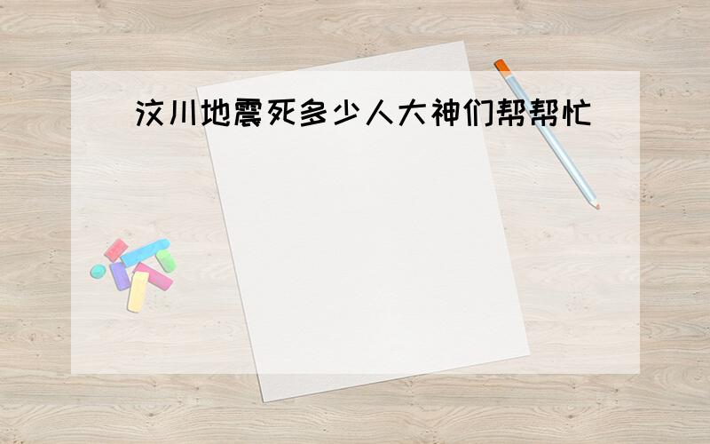 汶川地震死多少人大神们帮帮忙