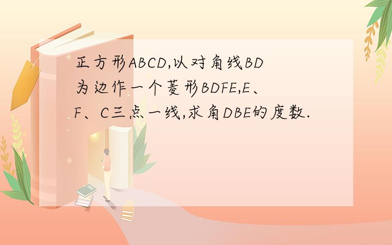 正方形ABCD,以对角线BD为边作一个菱形BDFE,E、F、C三点一线,求角DBE的度数.