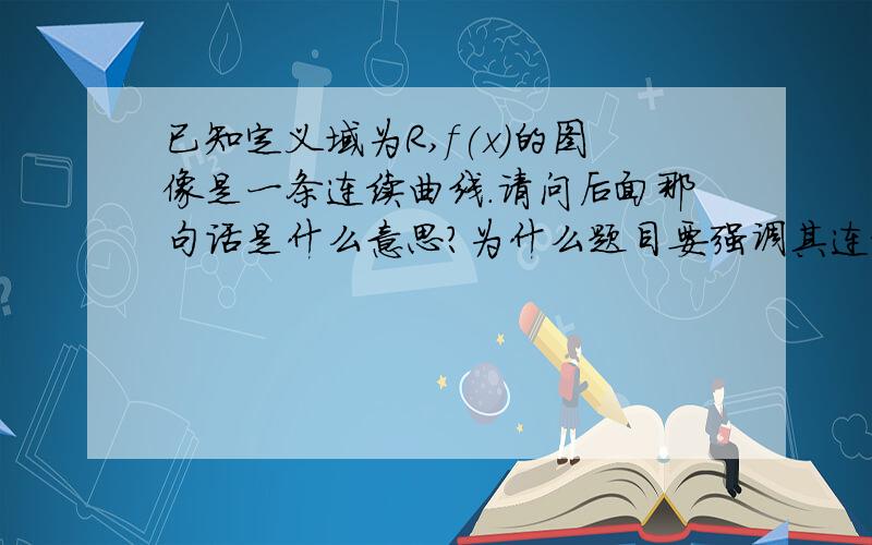 已知定义域为R,f(x)的图像是一条连续曲线.请问后面那句话是什么意思?为什么题目要强调其连续不连续……能举例最好～