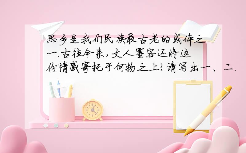 思乡是我们民族最古老的或体之一．古往今来,文人墨客还将这份情感寄托于何物之上?请写出一、二.