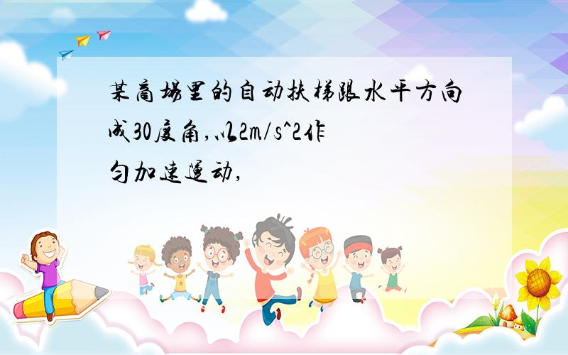 某商场里的自动扶梯跟水平方向成30度角,以2m/s^2作匀加速运动,