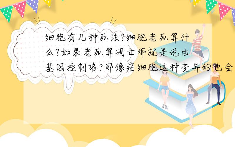 细胞有几种死法?细胞老死算什么?如果老死算凋亡那就是说由基因控制咯?那像癌细胞这种变异的也会凋亡/老死吗?我的问题有点多