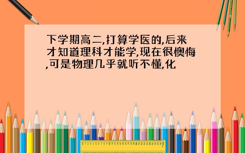 下学期高二,打算学医的,后来才知道理科才能学,现在很懊悔,可是物理几乎就听不懂,化