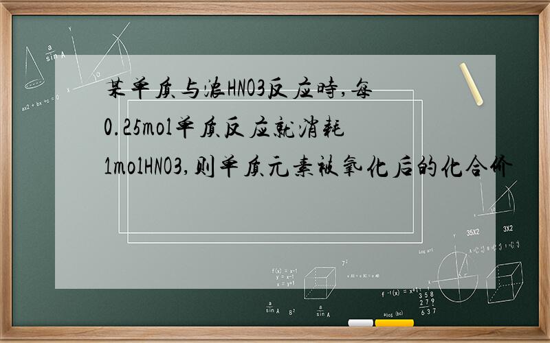 某单质与浓HNO3反应时,每0.25mol单质反应就消耗1molHNO3,则单质元素被氧化后的化合价