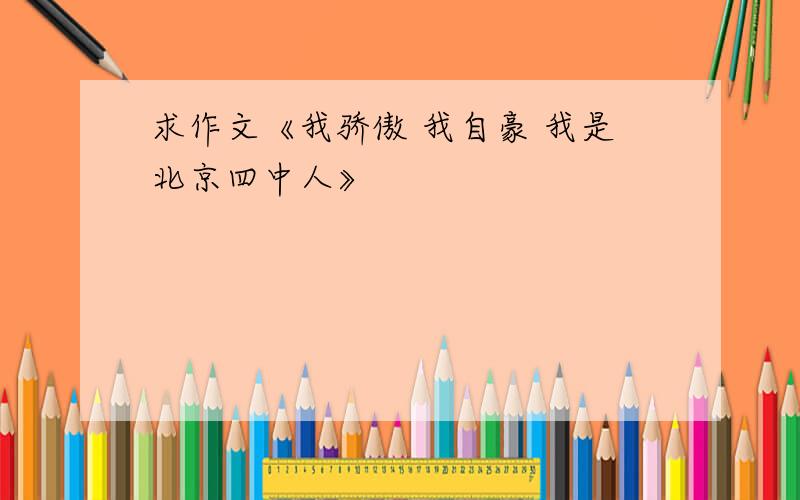 求作文《我骄傲 我自豪 我是北京四中人》