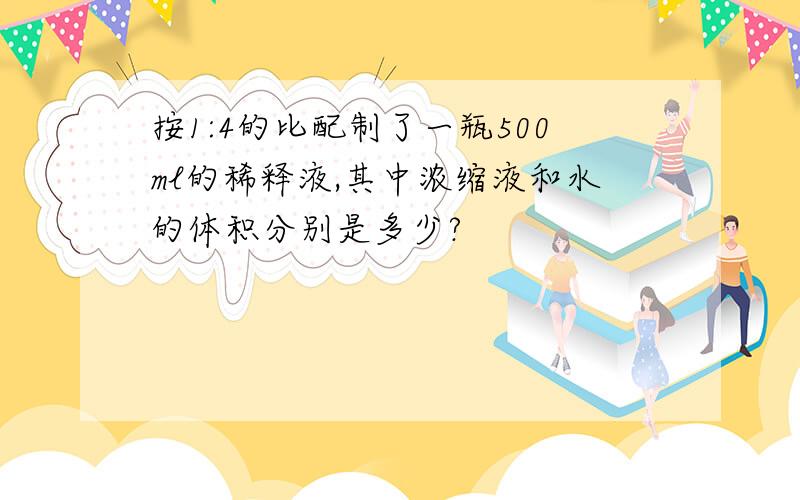 按1:4的比配制了一瓶500ml的稀释液,其中浓缩液和水的体积分别是多少?