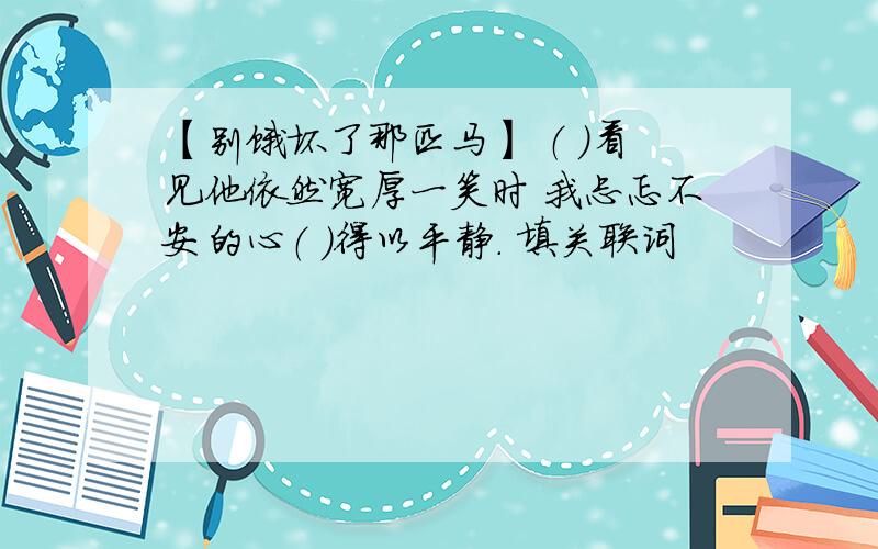 【别饿坏了那匹马】 （ ）看见他依然宽厚一笑时 我忐忑不安的心（ ）得以平静. 填关联词