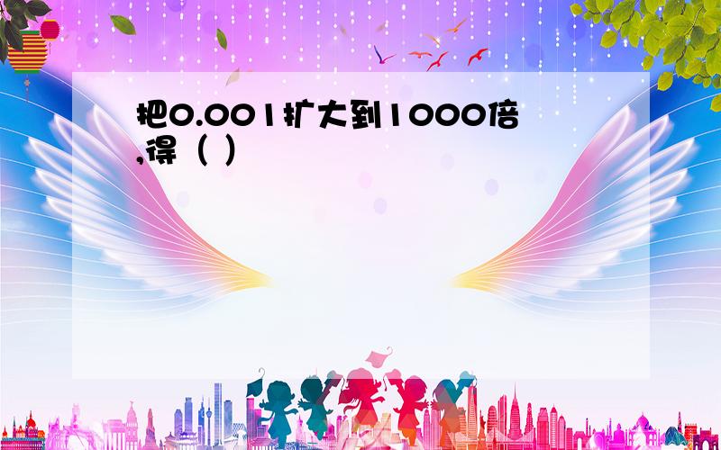 把0.001扩大到1000倍,得（ ）