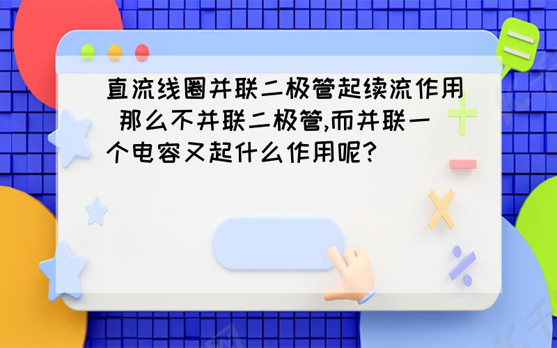 直流线圈并联二极管起续流作用 那么不并联二极管,而并联一个电容又起什么作用呢?