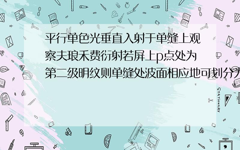 平行单色光垂直入射于单缝上观察夫琅禾费衍射若屏上p点处为第二级明纹则单缝处波面相应地可划分为（）个半波带