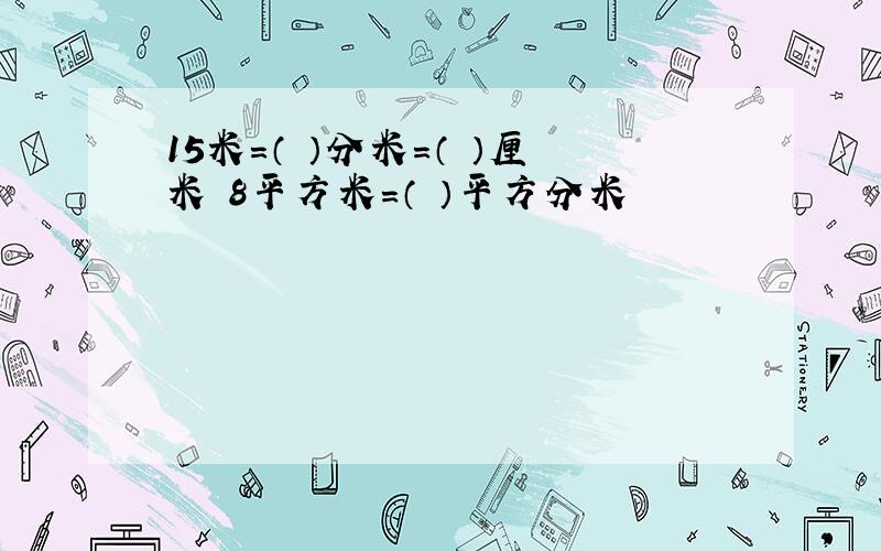 15米=（ ）分米=（ ）厘米 8平方米=（ ）平方分米