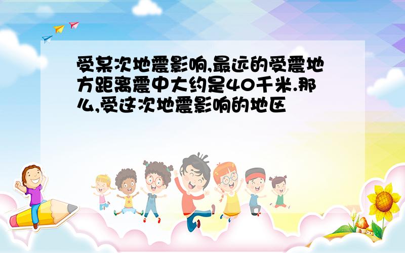 受某次地震影响,最远的受震地方距离震中大约是40千米.那么,受这次地震影响的地区