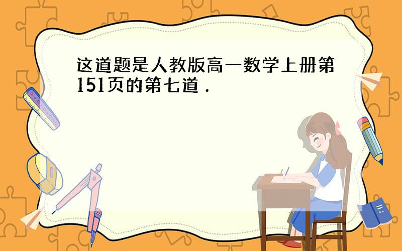 这道题是人教版高一数学上册第151页的第七道 .