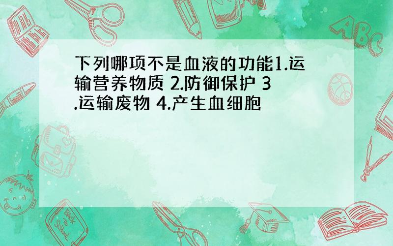 下列哪项不是血液的功能1.运输营养物质 2.防御保护 3.运输废物 4.产生血细胞