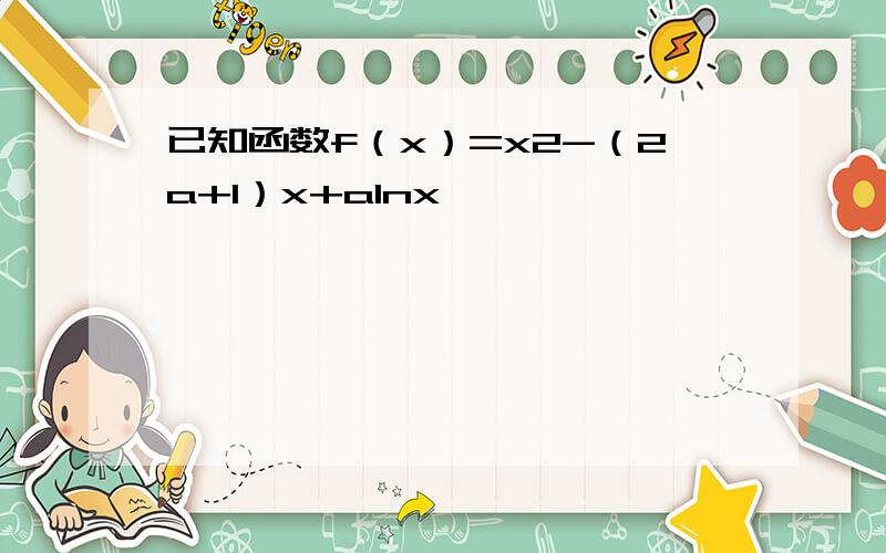 已知函数f（x）=x2-（2a+1）x+alnx