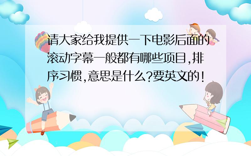 请大家给我提供一下电影后面的滚动字幕一般都有哪些项目,排序习惯,意思是什么?要英文的!