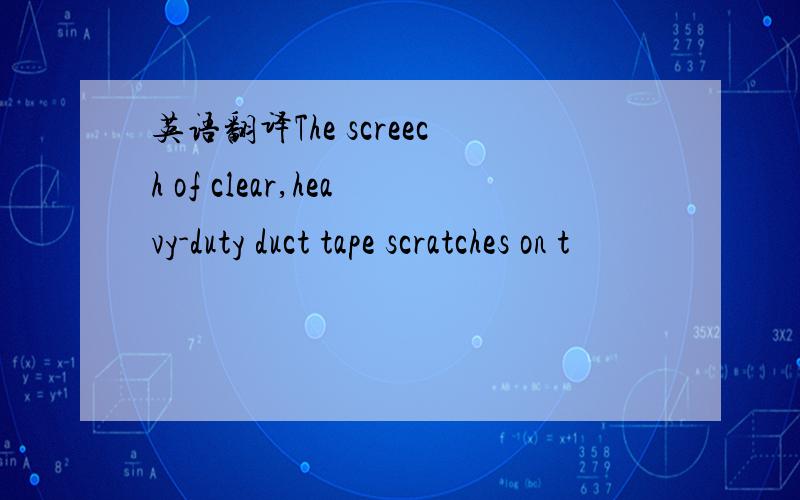 英语翻译The screech of clear,heavy-duty duct tape scratches on t