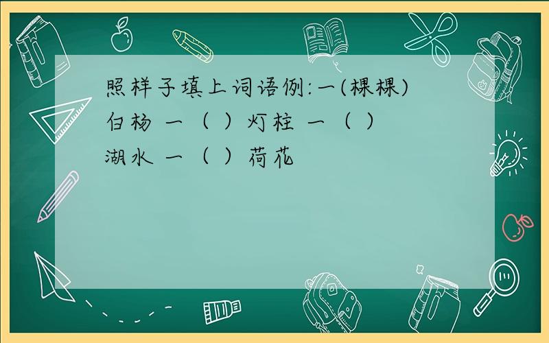 照样子填上词语例:一(棵棵)白杨 一（ ）灯柱 一（ ）湖水 一（ ）荷花