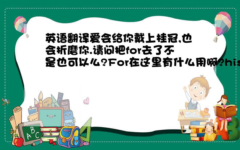 英语翻译爱会给你戴上桂冠,也会折磨你.请问把for去了不是也可以么?For在这里有什么用啊?his voice may