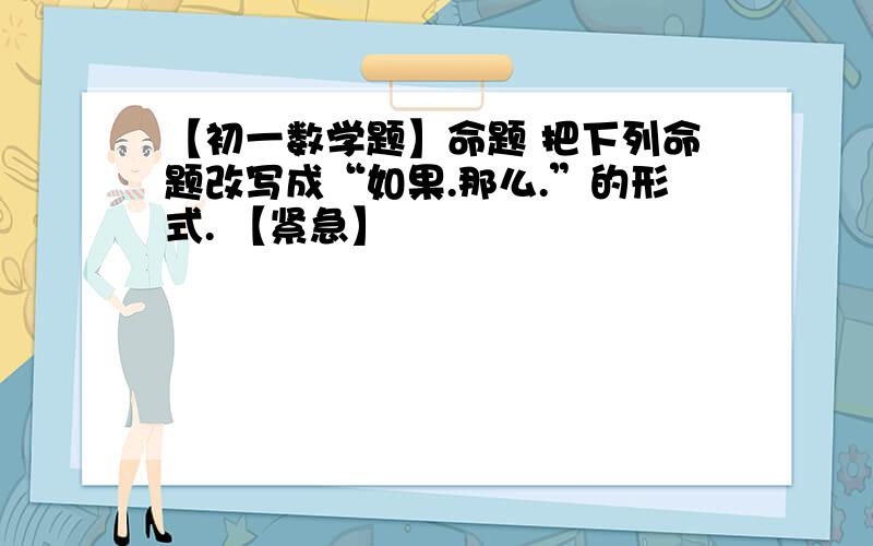 【初一数学题】命题 把下列命题改写成“如果.那么.”的形式. 【紧急】