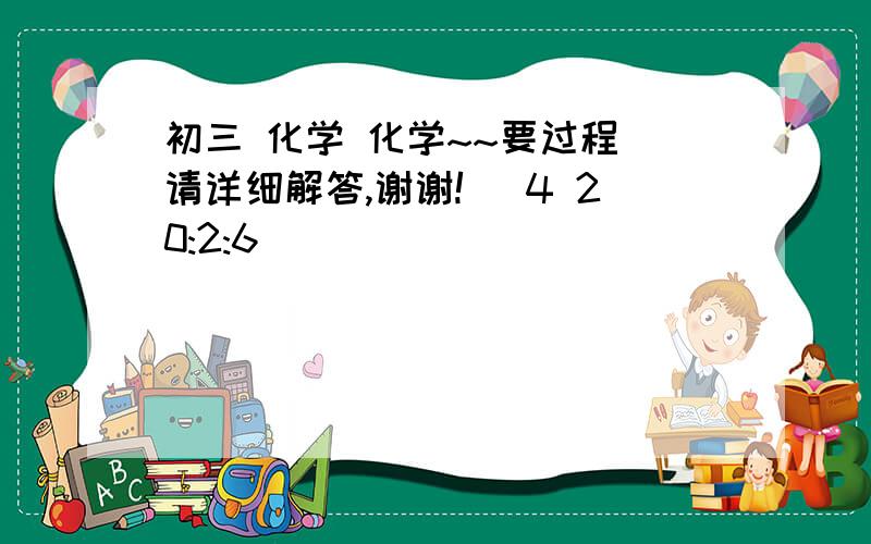 初三 化学 化学~~要过程 请详细解答,谢谢! (4 20:2:6)