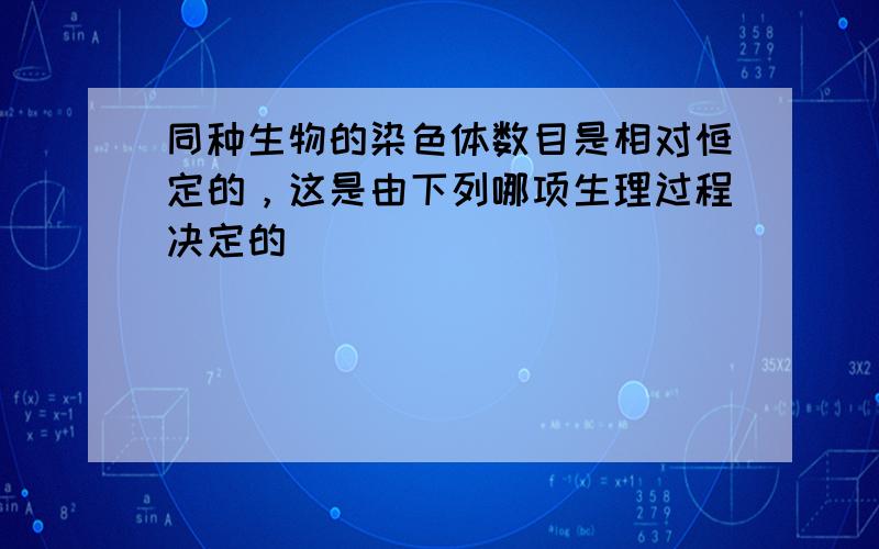 同种生物的染色体数目是相对恒定的，这是由下列哪项生理过程决定的（　　）