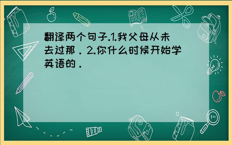 翻译两个句子.1.我父母从未去过那。2.你什么时候开始学英语的。