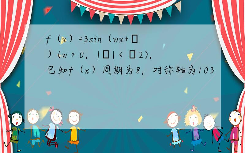 f（x）=3sin（wx+ϕ）(w＞0，|ϕ|＜π2)，已知f（x）周期为8，对称轴为103