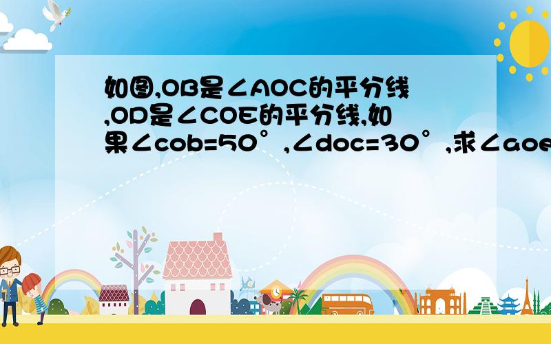 如图,OB是∠AOC的平分线,OD是∠COE的平分线,如果∠cob=50°,∠doc=30°,求∠aoe的度数