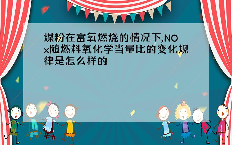 煤粉在富氧燃烧的情况下,NOx随燃料氧化学当量比的变化规律是怎么样的