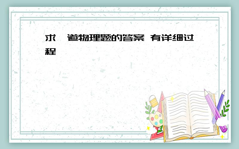 求一道物理题的答案 有详细过程