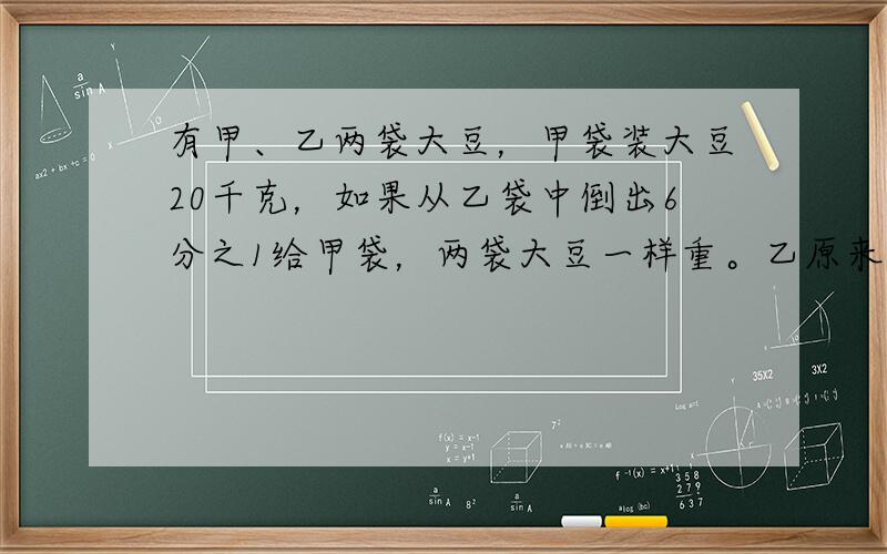 有甲、乙两袋大豆，甲袋装大豆20千克，如果从乙袋中倒出6分之1给甲袋，两袋大豆一样重。乙原来装大豆多少千克？比甲袋多多少