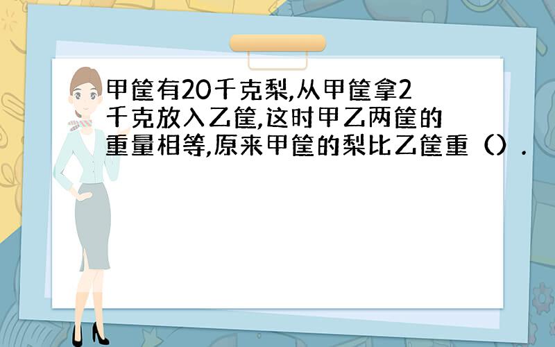 甲筐有20千克梨,从甲筐拿2千克放入乙筐,这时甲乙两筐的重量相等,原来甲筐的梨比乙筐重（）.