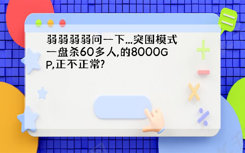 弱弱弱弱问一下...突围模式一盘杀60多人,的8000GP,正不正常?