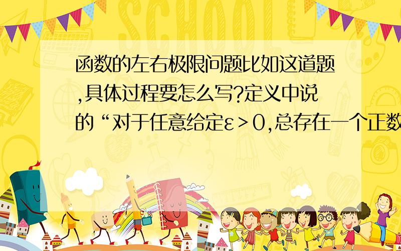 函数的左右极限问题比如这道题,具体过程要怎么写?定义中说的“对于任意给定ε＞0,总存在一个正数δ...”证明过程中是直接