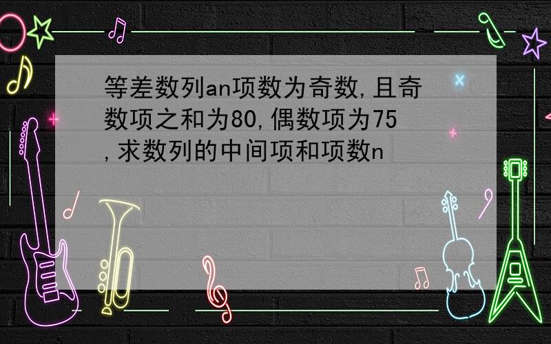 等差数列an项数为奇数,且奇数项之和为80,偶数项为75,求数列的中间项和项数n